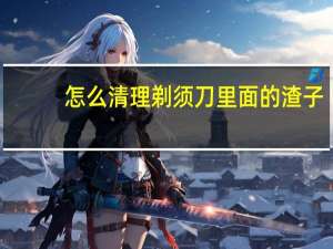 怎么清理剃须刀里面的渣子