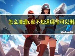 怎么清理c盘 不知道哪些可以删除（怎么清理c盘）