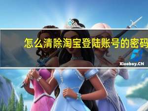 怎么清除淘宝登陆账号的密码（如何清除登陆过的淘宝账号和密码）