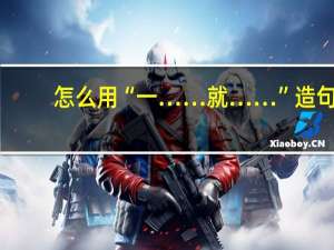 怎么用“一……就……”造句？
