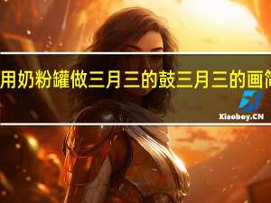 怎么用奶粉罐做三月三的鼓 三月三的画简单又好看