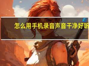 怎么用手机录音声音干净好听