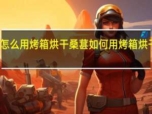 怎么用烤箱烘干桑葚 如何用烤箱烘干桑葚