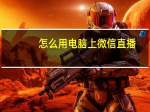 怎么用电脑上微信直播（怎么用电脑上微信）