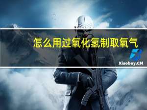 怎么用过氧化氢制取氧气（过氧化氢怎么制取氧气）