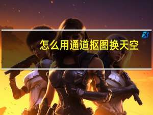 怎么用通道抠图换天空（怎么用通道抠图）