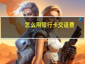 怎么用银行卡交话费（怎么用银行卡充话费）