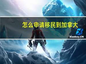 怎么申请移民到加拿大