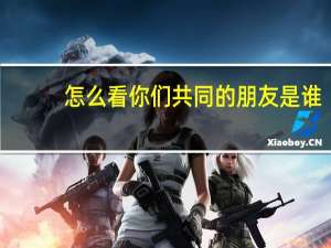怎么看你们共同的朋友是谁？