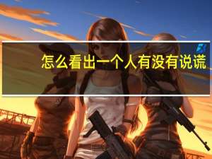 怎么看出一个人有没有说谎