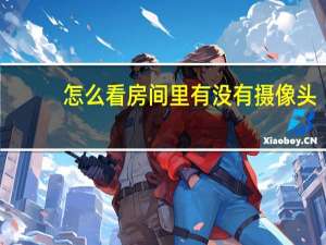 怎么看房间里有没有摄像头