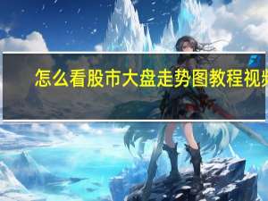 怎么看股市大盘走势图教程视频（怎么看大盘走势图）