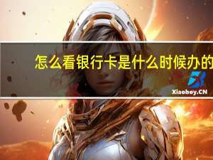 怎么看银行卡是什么时候办的（怎么看银行卡是几类卡）