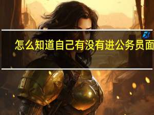 怎么知道自己有没有进公务员面试
