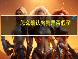 怎么确认狗狗是否假孕