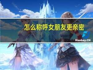 怎么称呼女朋友更亲密（怎么称呼女朋友）