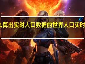 怎么算出实时人口数据的 世界人口实时数据显示