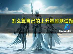 怎么算自己的上升星座测试题（怎么算自己的上升星座）