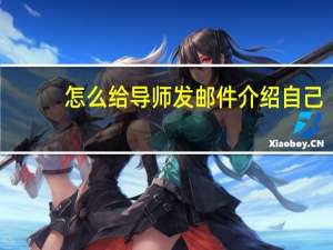 怎么给导师发邮件介绍自己（如何给导师发邮件介绍自己）