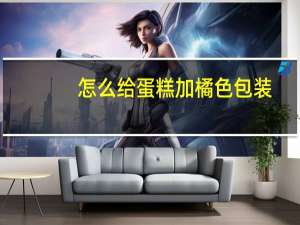 怎么给蛋糕加橘色包装