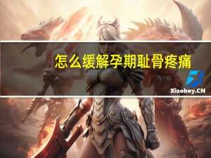 怎么缓解孕期耻骨疼痛（孕期耻骨痛怎么缓解）