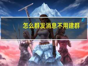 怎么群发消息不用建群（怎么群发）