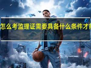 怎么考监理证需要具备什么条件才能报名