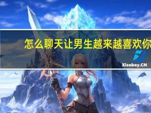 怎么聊天让男生越来越喜欢你