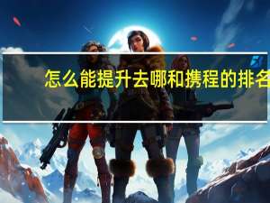 怎么能提升去哪和携程的排名
