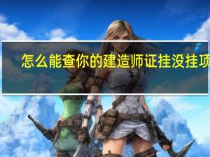 怎么能查你的建造师证挂没挂项目