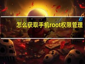 怎么获取手机root权限管理（怎么获取手机root权限）
