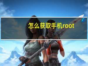 怎么获取手机root（怎么获取手机root权限）