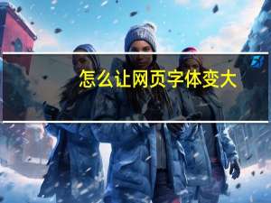 怎么让网页字体变大（网页字体变大了怎么办）
