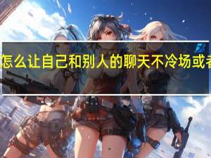 怎么让自己和别人的聊天不冷场或者尴尬