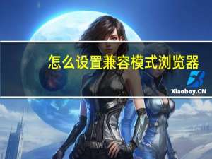 怎么设置兼容模式浏览器（如何设置兼容浏览器）