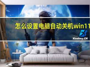 怎么设置电脑自动关机win11（怎么设置电脑自动关机win10）