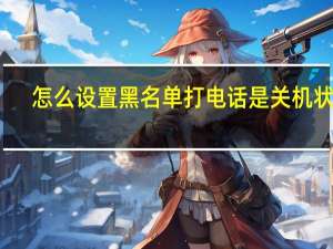 怎么设置黑名单打电话是关机状态
