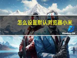 怎么设置默认浏览器小米（怎么设置默认浏览器）