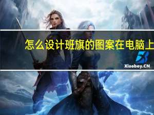 怎么设计班旗的图案在电脑上（设计班旗用什么电脑软件）