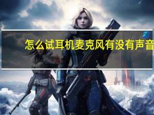 怎么试耳机麦克风有没有声音（怎么试麦克风有没有声音）