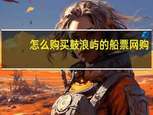 怎么购买鼓浪屿的船票网购
