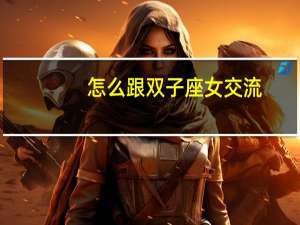 怎么跟双子座女交流