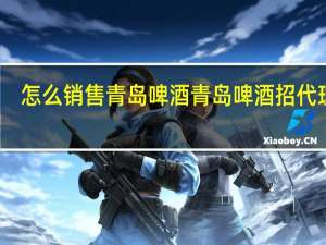 怎么销售青岛啤酒 青岛啤酒招代理商