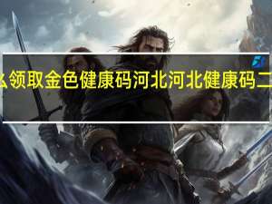怎么领取金色健康码河北 河北健康码二维码图片