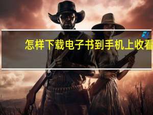 怎样下载电子书到手机上收看（怎样下载电子书到手机上）