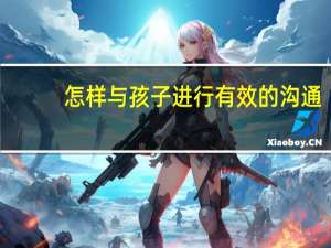 怎样与孩子进行有效的沟通（如何和孩子进行有效沟通）