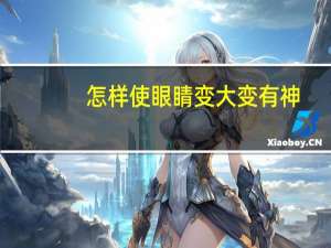 怎样使眼睛变大变有神（怎样使眼睛变大）