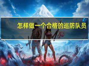 怎样做一个合格的巡防队员