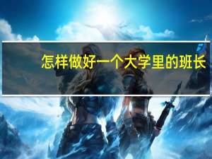 怎样做好一个大学里的班长