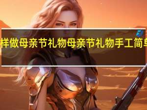 怎样做母亲节礼物 母亲节礼物手工简单又漂亮